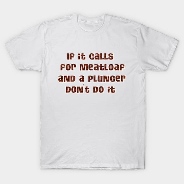 If it calls for meatloaf and a plunger T-Shirt by SnarkCentral